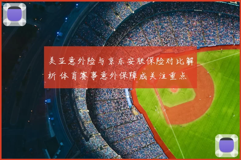 美亚意外险与京东安联保险对比解析 体育赛事意外保障成关注重点
