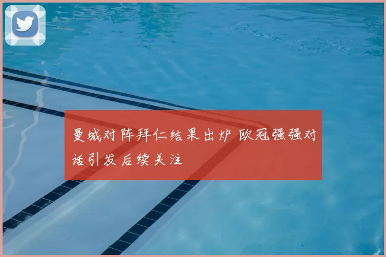 曼城对阵拜仁结果出炉 欧冠强强对话引发后续关注