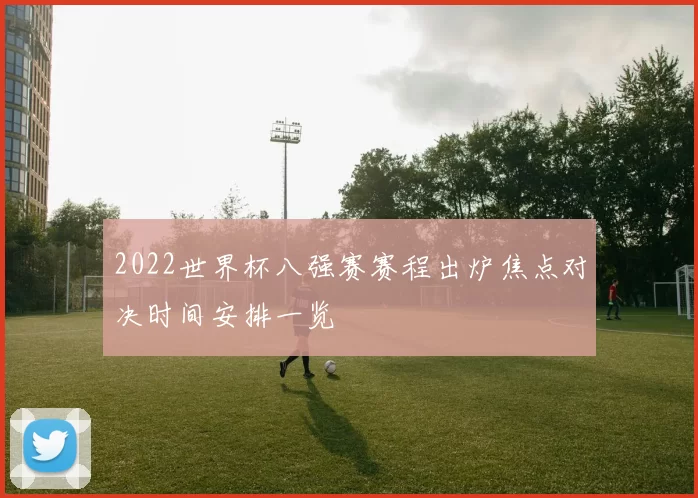 2022世界杯八强赛赛程出炉焦点对决时间安排一览