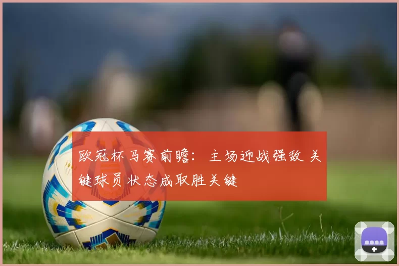 欧冠杯马赛前瞻:主场迎战强敌 关键球员状态成取胜关键