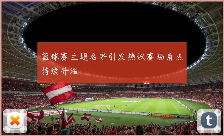 篮球赛主题名字引发热议赛场看点持续升温