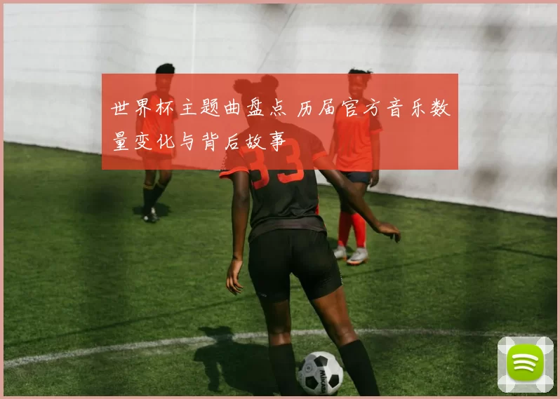 世界杯主题曲盘点 历届官方音乐数量变化与背后故事