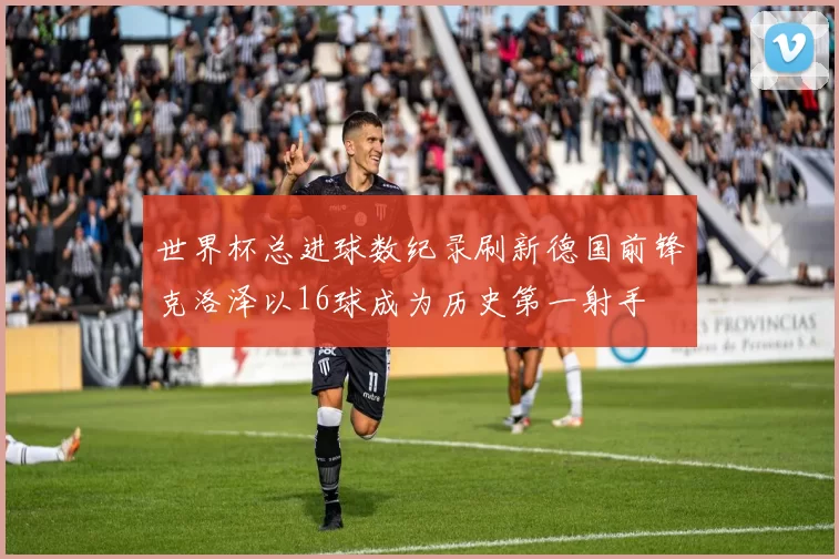 世界杯总进球数纪录刷新德国前锋克洛泽以16球成为历史第一射手
