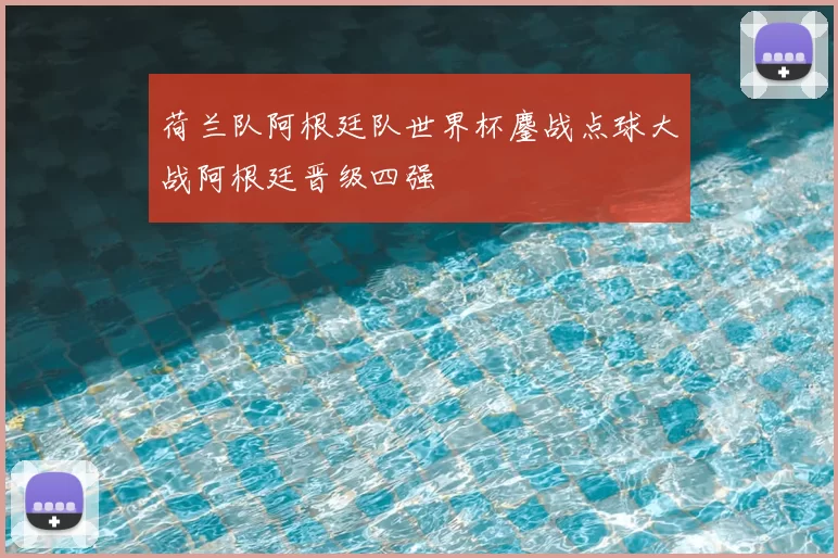 荷兰队阿根廷队世界杯鏖战点球大战阿根廷晋级四强