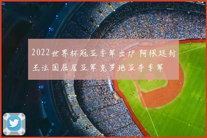2022世界杯冠亚季军出炉 阿根廷封王法国屈居亚军克罗地亚夺季军