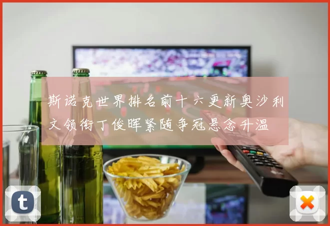 斯诺克世界排名前十六更新奥沙利文领衔丁俊晖紧随争冠悬念升温