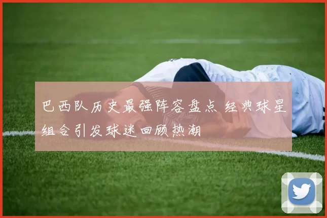 巴西队历史最强阵容盘点 经典球星组合引发球迷回顾热潮