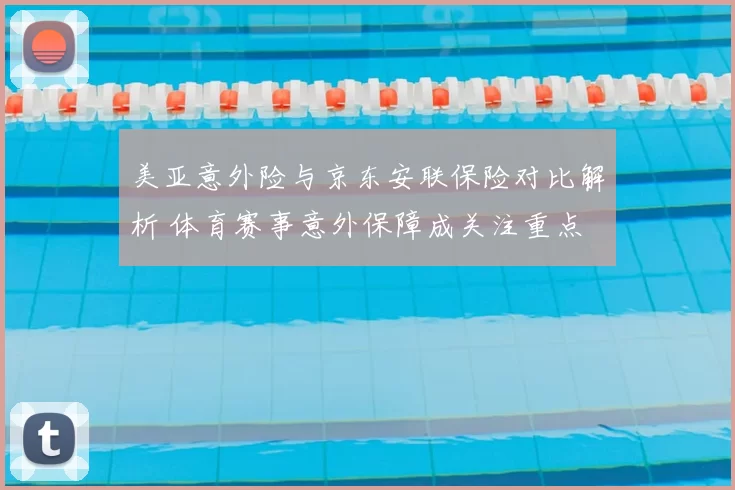 美亚意外险与京东安联保险对比解析 体育赛事意外保障成关注重点