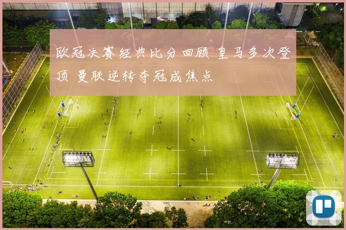 欧冠决赛经典比分回顾 皇马多次登顶 曼联逆转夺冠成焦点