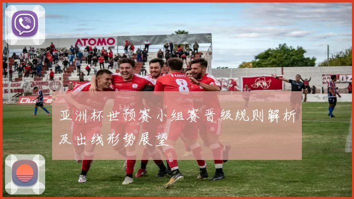 亚洲杯世预赛小组赛晋级规则解析及出线形势展望