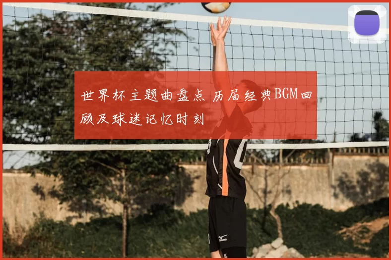 世界杯主题曲盘点 历届经典BGM回顾及球迷记忆时刻