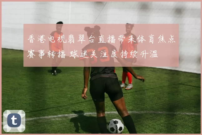 香港电视翡翠台直播带来体育焦点赛事转播 球迷关注度持续升温