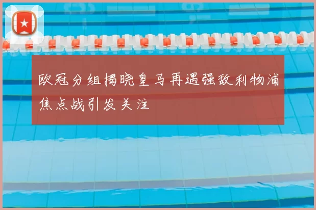 欧冠分组揭晓皇马再遇强敌利物浦焦点战引发关注