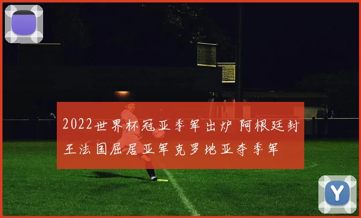 2022世界杯冠亚季军出炉 阿根廷封王法国屈居亚军克罗地亚夺季军