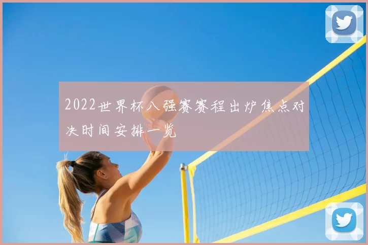 2022世界杯八强赛赛程出炉焦点对决时间安排一览