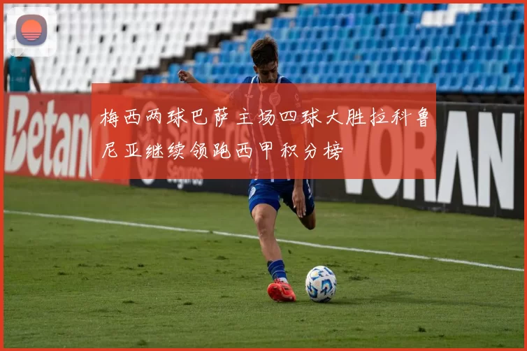 梅西两球巴萨主场四球大胜拉科鲁尼亚继续领跑西甲积分榜