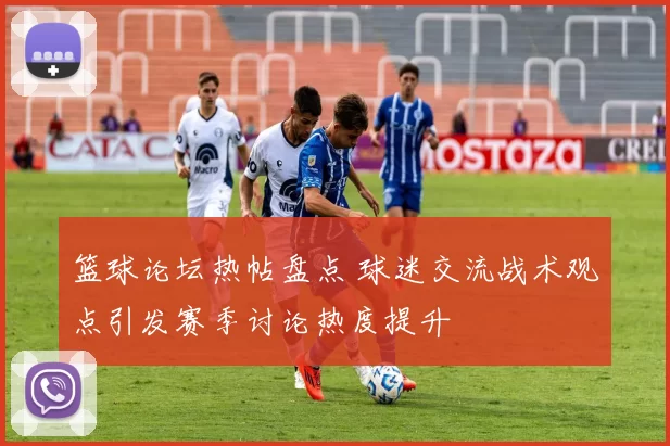 篮球论坛热帖盘点 球迷交流战术观点引发赛季讨论热度提升