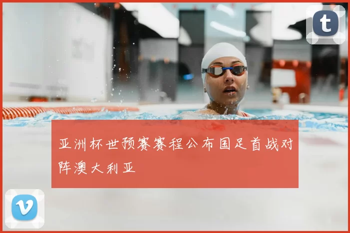 亚洲杯世预赛赛程公布国足首战对阵澳大利亚