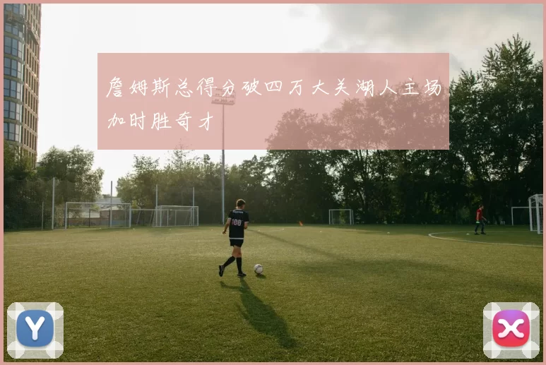 詹姆斯总得分破四万大关湖人主场加时胜奇才