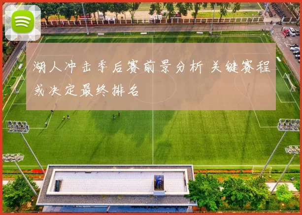湖人冲击季后赛前景分析 关键赛程或决定最终排名