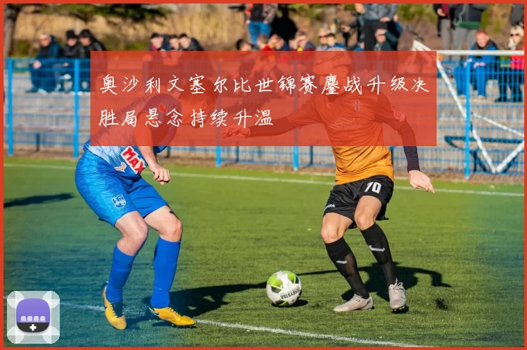 奥沙利文塞尔比世锦赛鏖战升级决胜局悬念持续升温