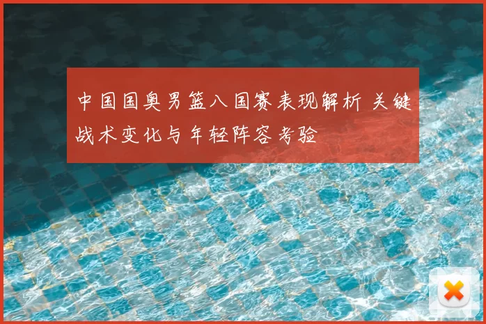 中国国奥男篮八国赛表现解析 关键战术变化与年轻阵容考验