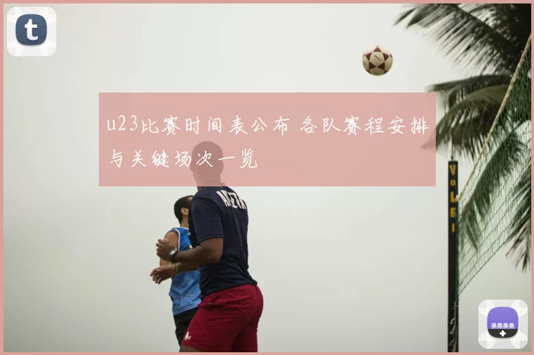 u23比赛时间表公布 各队赛程安排与关键场次一览