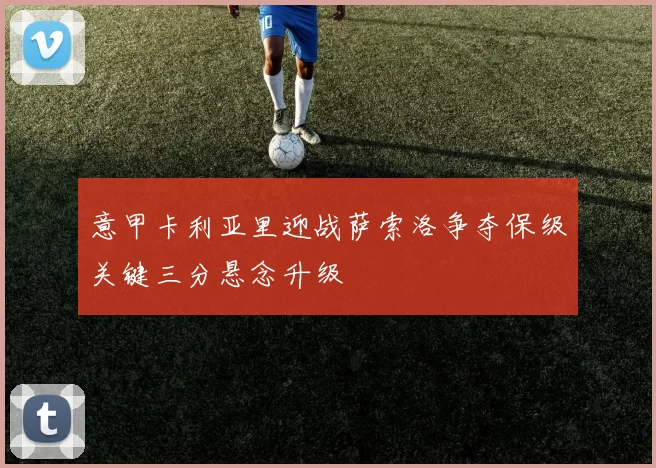 意甲卡利亚里迎战萨索洛争夺保级关键三分悬念升级