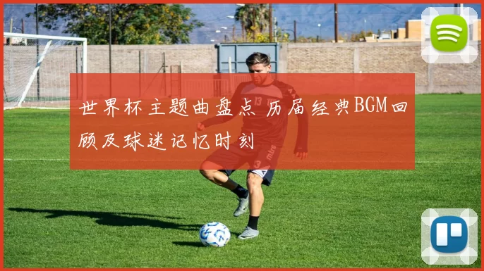 世界杯主题曲盘点 历届经典BGM回顾及球迷记忆时刻