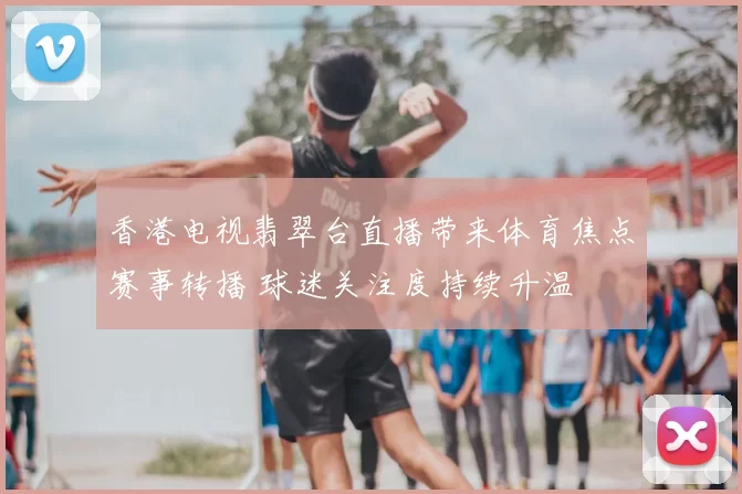 香港电视翡翠台直播带来体育焦点赛事转播 球迷关注度持续升温