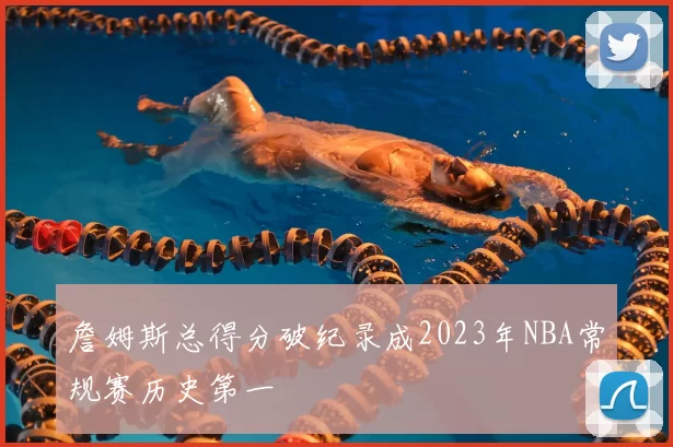 詹姆斯总得分破纪录成2023年NBA常规赛历史第一