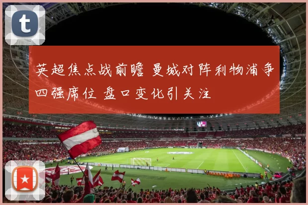 英超焦点战前瞻 曼城对阵利物浦争四强席位 盘口变化引关注
