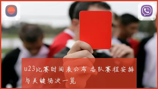 u23比赛时间表公布 各队赛程安排与关键场次一览
