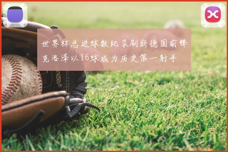 世界杯总进球数纪录刷新德国前锋克洛泽以16球成为历史第一射手