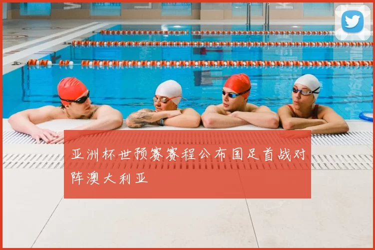 亚洲杯世预赛赛程公布国足首战对阵澳大利亚
