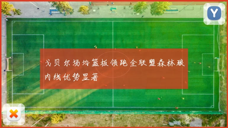 戈贝尔场均篮板领跑全联盟森林狼内线优势显著