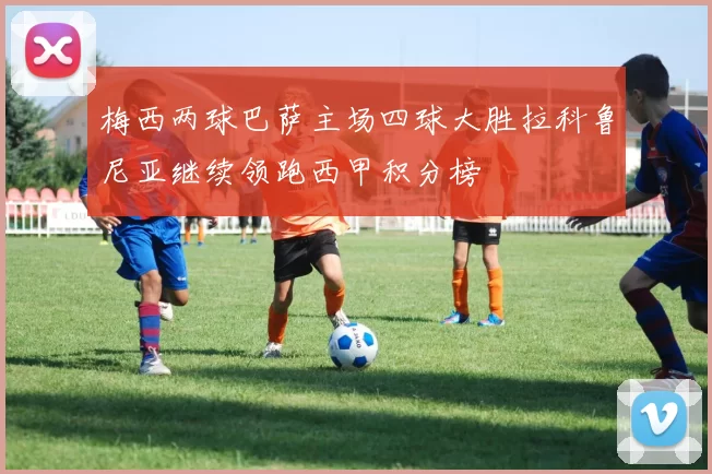 梅西两球巴萨主场四球大胜拉科鲁尼亚继续领跑西甲积分榜