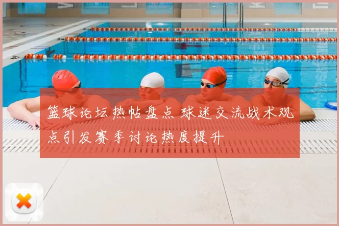 篮球论坛热帖盘点 球迷交流战术观点引发赛季讨论热度提升