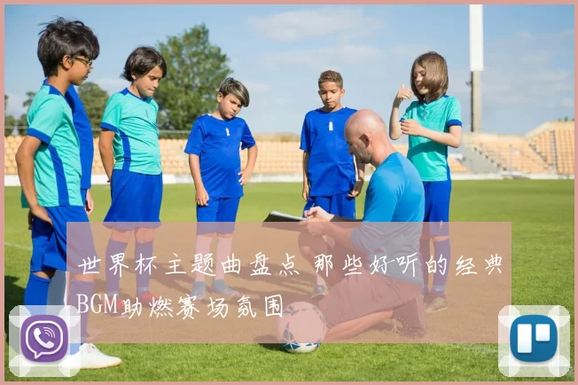世界杯主题曲盘点 那些好听的经典BGM助燃赛场氛围