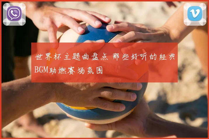 世界杯主题曲盘点 那些好听的经典BGM助燃赛场氛围