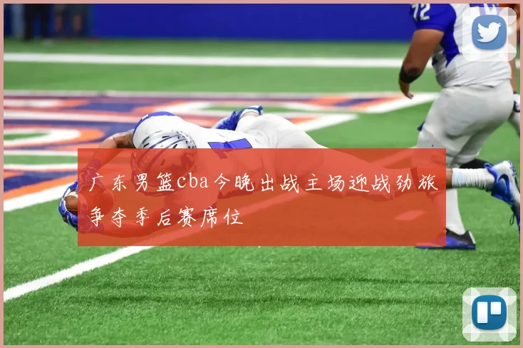 广东男篮cba今晚出战主场迎战劲旅争夺季后赛席位