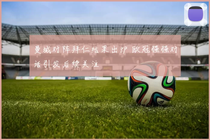 曼城对阵拜仁结果出炉 欧冠强强对话引发后续关注