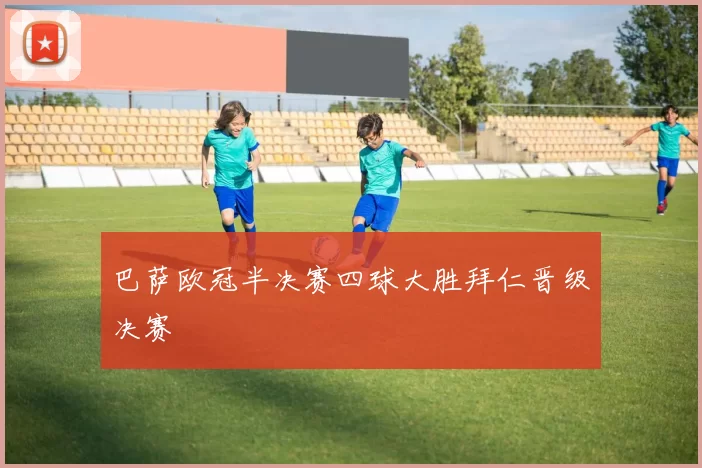 巴萨欧冠半决赛四球大胜拜仁晋级决赛