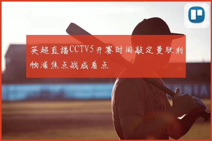英超直播CCTV5开赛时间敲定曼联利物浦焦点战成看点