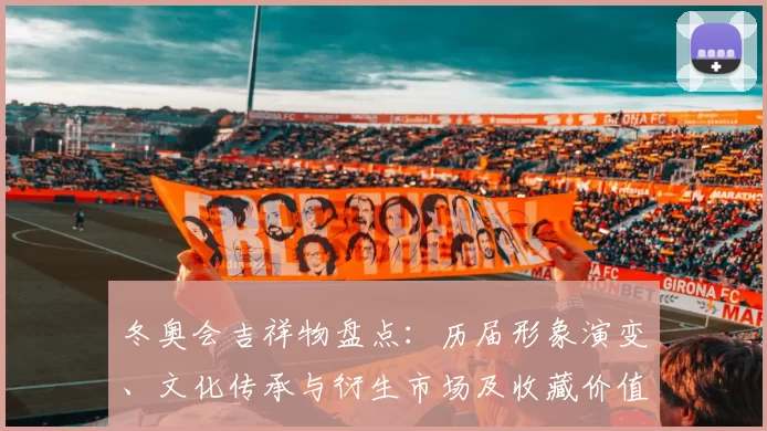 冬奥会吉祥物盘点：历届形象演变、文化传承与衍生市场及收藏价值