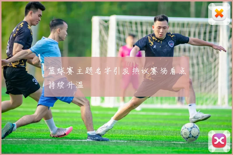篮球赛主题名字引发热议赛场看点持续升温