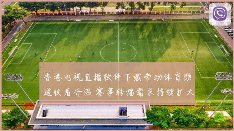 香港电视直播软件下载带动体育频道收看升温 赛事转播需求持续扩大