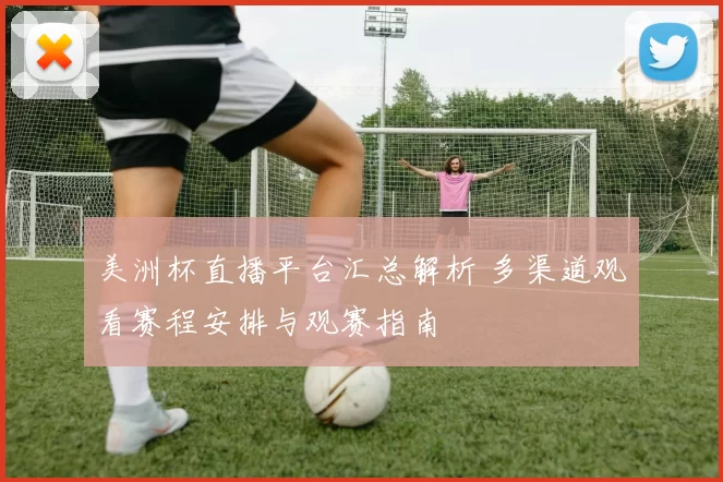 美洲杯直播平台汇总解析 多渠道观看赛程安排与观赛指南