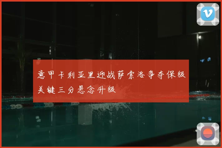 意甲卡利亚里迎战萨索洛争夺保级关键三分悬念升级