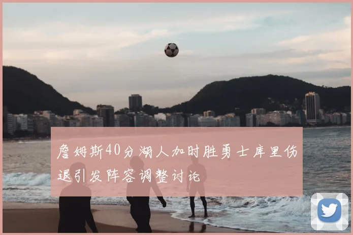 詹姆斯40分湖人加时胜勇士库里伤退引发阵容调整讨论